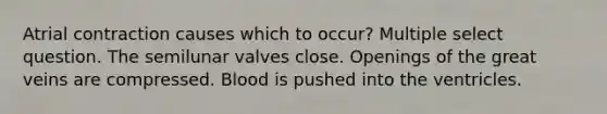 Atrial contraction causes which to occur? Multiple select question. The semilunar valves close. Openings of the great veins are compressed. Blood is pushed into the ventricles.