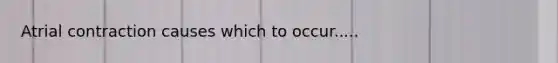 Atrial contraction causes which to occur.....