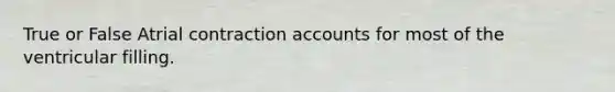 True or False Atrial contraction accounts for most of the ventricular filling.