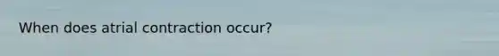 When does atrial contraction occur?