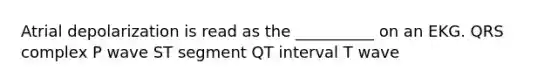 Atrial depolarization is read as the __________ on an EKG. QRS complex P wave ST segment QT interval T wave