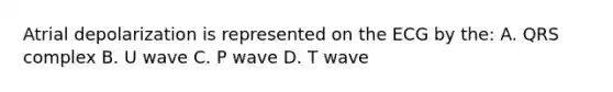 Atrial depolarization is represented on the ECG by the: A. QRS complex B. U wave C. P wave D. T wave