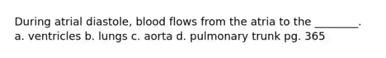 During atrial diastole, blood flows from the atria to the ________. a. ventricles b. lungs c. aorta d. pulmonary trunk pg. 365