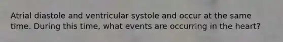 Atrial diastole and ventricular systole and occur at the same time. During this time, what events are occurring in the heart?