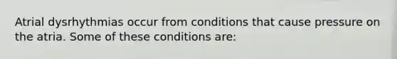 Atrial dysrhythmias occur from conditions that cause pressure on the atria. Some of these conditions are: