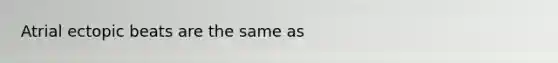 Atrial ectopic beats are the same as