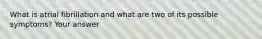 What is atrial fibrillation and what are two of its possible symptoms? Your answer
