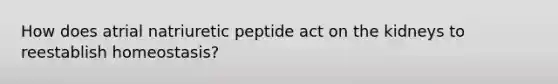 How does atrial natriuretic peptide act on the kidneys to reestablish homeostasis?