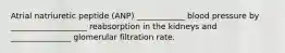 Atrial natriuretic peptide (ANP) ____________ blood pressure by ___________________ reabsorption in the kidneys and _______________ glomerular filtration rate.