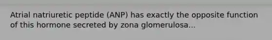 Atrial natriuretic peptide (ANP) has exactly the opposite function of this hormone secreted by zona glomerulosa...