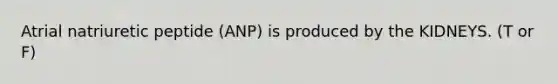 Atrial natriuretic peptide (ANP) is produced by the KIDNEYS. (T or F)