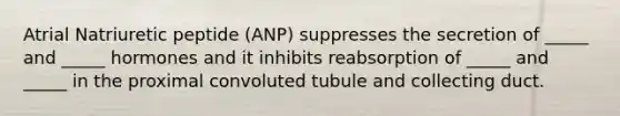 Atrial Natriuretic peptide (ANP) suppresses the secretion of _____ and _____ hormones and it inhibits reabsorption of _____ and _____ in the proximal convoluted tubule and collecting duct.