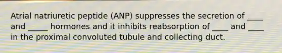 Atrial natriuretic peptide (ANP) suppresses the secretion of ____ and _____ hormones and it inhibits reabsorption of ____ and ____ in the proximal convoluted tubule and collecting duct.