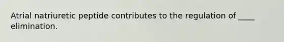 Atrial natriuretic peptide contributes to the regulation of ____ elimination.