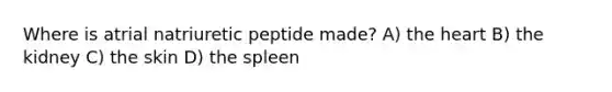 Where is atrial natriuretic peptide made? A) the heart B) the kidney C) the skin D) the spleen