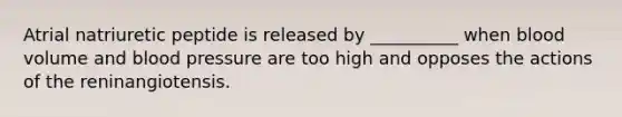 Atrial natriuretic peptide is released by __________ when blood volume and blood pressure are too high and opposes the actions of the reninangiotensis.