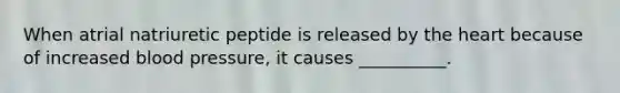 When atrial natriuretic peptide is released by the heart because of increased blood pressure, it causes __________.