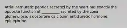 Atrial natriuretic peptide secreted by the heart has exactly the opposite function of __________ secreted by the zona glomerulosa. aldosterone calcitonin antidiuretic hormone epinephrine