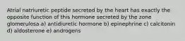 Atrial natriuretic peptide secreted by the heart has exactly the opposite function of this hormone secreted by the zone glomerulosa a) antidiuretic hormone b) epinephrine c) calcitonin d) aldosterone e) androgens