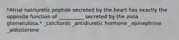 *Atrial natriuretic peptide secreted by the heart has exactly the opposite function of __________ secreted by the zona glomerulosa.* _calcitonin _antidiuretic hormone _epinephrine _aldosterone