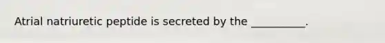 Atrial natriuretic peptide is secreted by the __________.