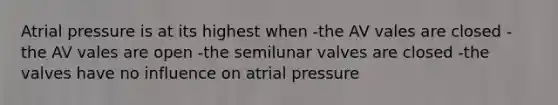 Atrial pressure is at its highest when -the AV vales are closed -the AV vales are open -the semilunar valves are closed -the valves have no influence on atrial pressure