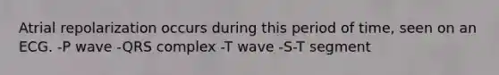 Atrial repolarization occurs during this period of time, seen on an ECG. -P wave -QRS complex -T wave -S-T segment