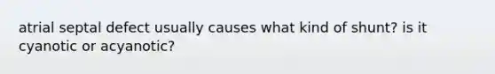 atrial septal defect usually causes what kind of shunt? is it cyanotic or acyanotic?