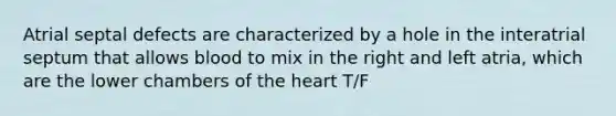 Atrial septal defects are characterized by a hole in the interatrial septum that allows blood to mix in the right and left atria, which are the lower chambers of the heart T/F