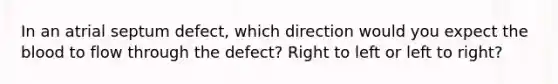 In an atrial septum defect, which direction would you expect the blood to flow through the defect? Right to left or left to right?