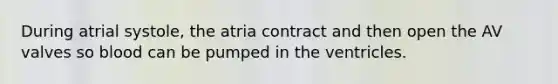 During atrial systole, the atria contract and then open the AV valves so blood can be pumped in the ventricles.