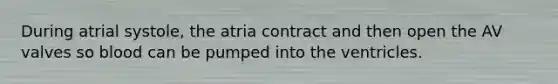 During atrial systole, the atria contract and then open the AV valves so blood can be pumped into the ventricles.