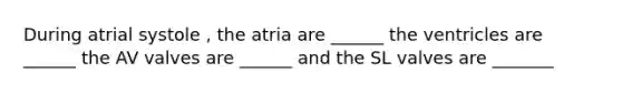 During atrial systole , the atria are ______ the ventricles are ______ the AV valves are ______ and the SL valves are _______