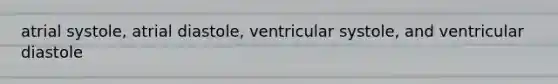 atrial systole, atrial diastole, ventricular systole, and ventricular diastole