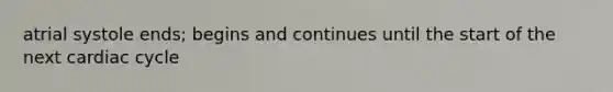 atrial systole ends; begins and continues until the start of the next cardiac cycle