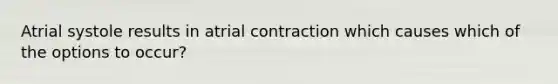 Atrial systole results in atrial contraction which causes which of the options to occur?