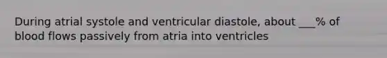 During atrial systole and ventricular diastole, about ___% of blood flows passively from atria into ventricles