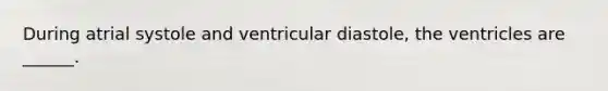 During atrial systole and ventricular diastole, the ventricles are ______.