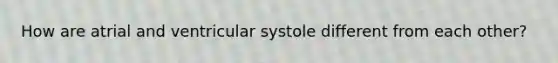 How are atrial and ventricular systole different from each other?