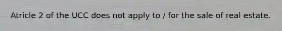 Atricle 2 of the UCC does not apply to / for the sale of real estate.