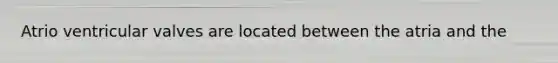 Atrio ventricular valves are located between the atria and the