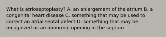 What is atrioseptoplasty? A. an enlargement of the atrium B. a congenital heart disease C. something that may be used to correct an atrial septal defect D. something that may be recognized as an abnormal opening in the septum