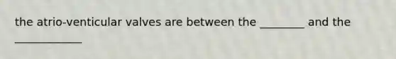 the atrio-venticular valves are between the ________ and the ____________