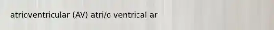 atrioventricular (AV) atri/o ventrical ar