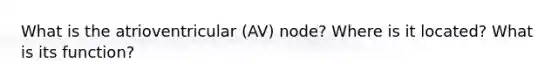 What is the atrioventricular (AV) node? Where is it located? What is its function?