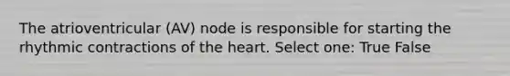 The atrioventricular (AV) node is responsible for starting the rhythmic contractions of the heart. Select one: True False