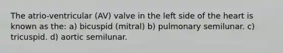 The atrio-ventricular (AV) valve in the left side of the heart is known as the: a) bicuspid (mitral) b) pulmonary semilunar. c) tricuspid. d) aortic semilunar.