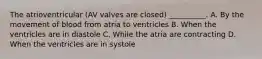 The atrioventricular (AV valves are closed) __________. A. By the movement of blood from atria to ventricles B. When the ventricles are in diastole C. While the atria are contracting D. When the ventricles are in systole