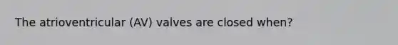 The atrioventricular (AV) valves are closed when?