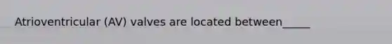 Atrioventricular (AV) valves are located between_____